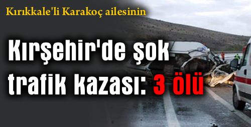 Kırıkkale'li Karakoç ailesinin Kırşehir'de şok trafik kazası: 3 ölü