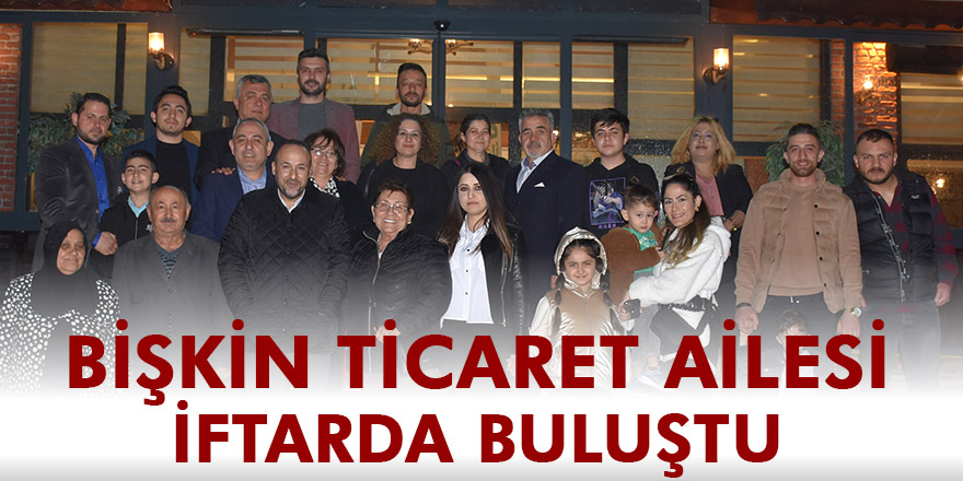 BİŞKİN TİCARET AİLESİ İFTARDA BİR ARAYA GELDİ