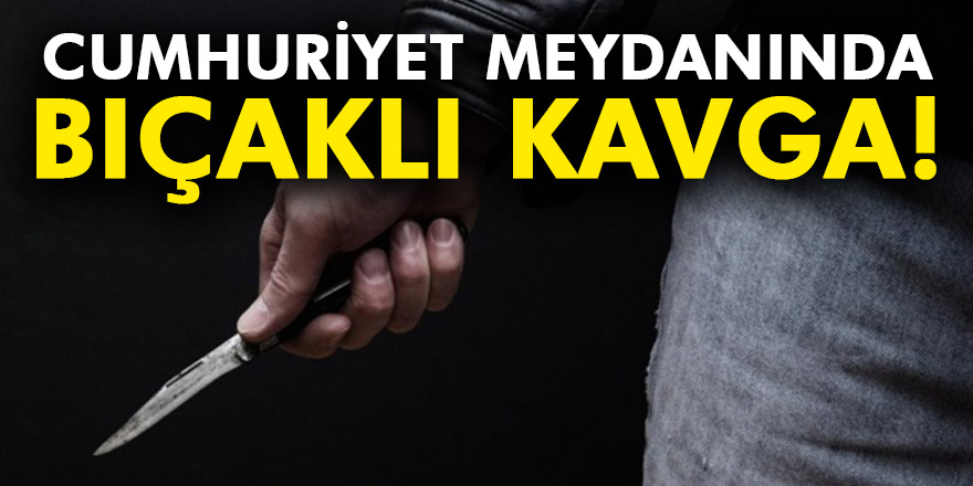 CUMHURİYET MEYDANINDA BIÇAKLI KAVGA!