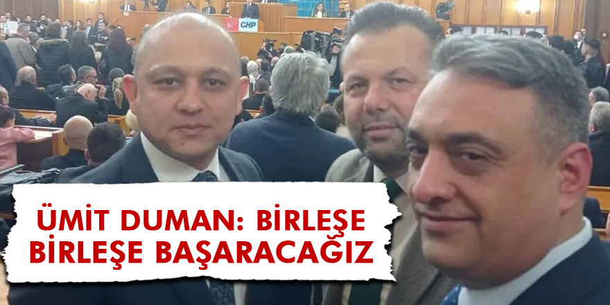 ÜMİT DUMAN: BİRLEŞE BİRLEŞE BAŞARACAĞIZ